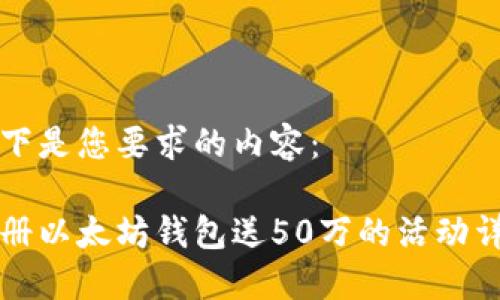 以下是您要求的内容：

注册以太坊钱包送50万的活动详解