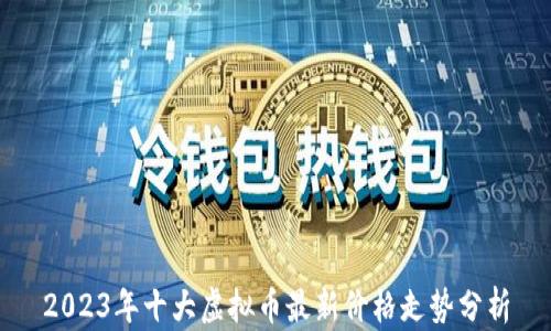 
2023年十大虚拟币最新价格走势分析