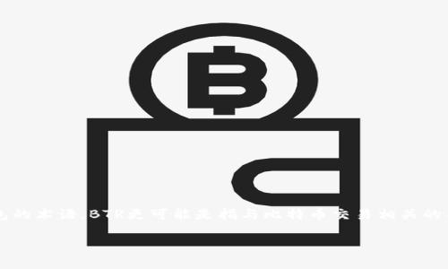 比特币钱包有多种类型和形式，而BTR（Bitcoin Transaction Record）通常不是用来指代比特币钱包的术语。BTR更可能是指与比特币交易相关的某个记录或技术术语。比特币钱包是用于存储和管理比特币的工具，能够帮助用户发送和接收比特币。

如果您有更多的上下文或信息，欢迎分享，我可以为您提供更准确的解释或回答。