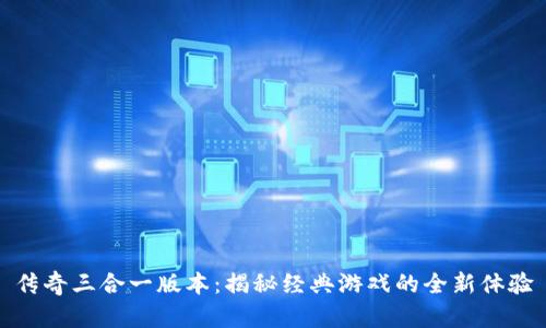 传奇三合一版本：揭秘经典游戏的全新体验