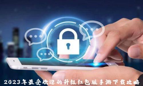 
2023年最受欢迎的升级红包版手游下载攻略
