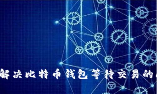 如何解决比特币钱包等待交易的问题？