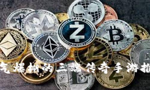 人气爆棚的三端传奇手游推荐